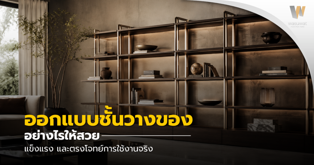 ออกแบบชั้นวางของ อย่างไรให้สวย แข็งแรง และตรงโจทย์การใช้งานจริง